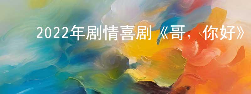 陈俊才的动漫综艺大全,2022年剧情喜剧《哥,你好》HD国语中字迅雷下载_电影天堂